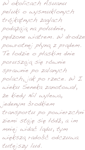 W okolicach Asuanu peluki o wysmuklonych trójkątnych żaglach podążają na południe, pędzone wiatrem. W drodze powrotnej płyną z prądem. Te łodzie o płaskim dnie poruszają się równie sprawnie po zalanych polach, jak po rzece. W I wieku Seneka zanotował, że kiedy Nil wylewa, jedenym środkiem transportu po powierzchni ziemi staję się łódź, a im mniej widać lądu, tym większą radość odczuwa tutejszy lud.
